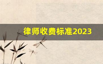 律师收费标准2023_律师代理费用