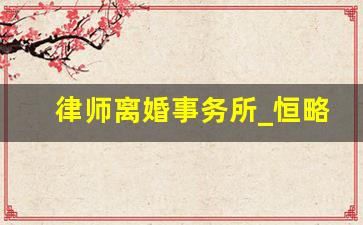 律师离婚事务所_恒略律师事务所排名第几