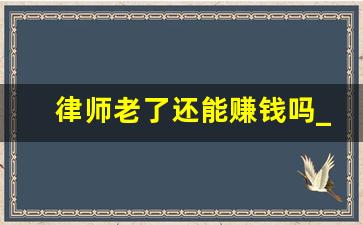 律师老了还能赚钱吗_律师对学历要求高吗