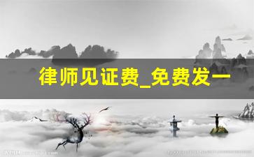 律师见证费_免费发一份律师函