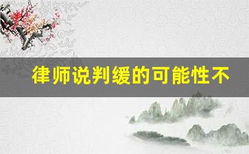 律师说判缓的可能性不大_律师建议缓刑的成功率