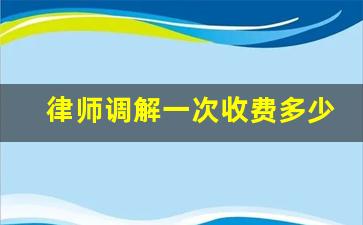 律师调解一次收费多少_诉讼前调解一直不联系你