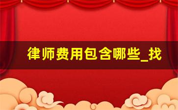 律师费用包含哪些_找律师前期需要支付什么费用