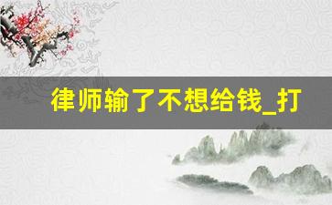 律师输了不想给钱_打官司输了要马上给钱吗