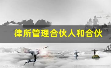 律所管理合伙人和合伙人区别_主办律师和合伙人律师区别