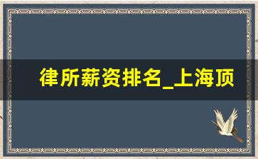 律所薪资排名_上海顶级律师事务所年薪