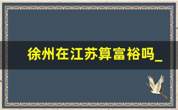 徐州在江苏算富裕吗_徐州人的素质怎么样