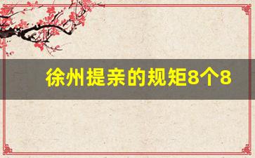 徐州提亲的规矩8个8_男方上门提亲规矩