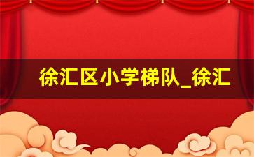 徐汇区小学梯队_徐汇区幼儿园共101所