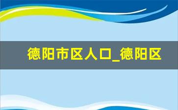 德阳市区人口_德阳区县排名