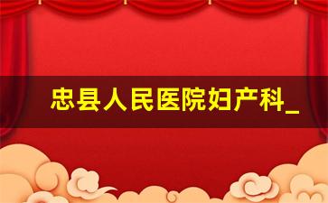 忠县人民医院妇产科_铜梁人民医院妇科医生