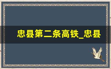 忠县第二条高铁_忠县高铁多久完工