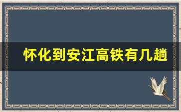 怀化到安江高铁有几趟_怀化南到安江有多远