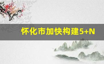 怀化市加快构建5+N现代化产业新体系_怀化市十四五规划