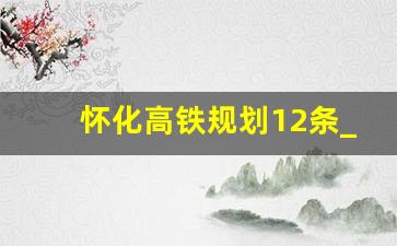 怀化高铁规划12条_怀化南站扩建方案