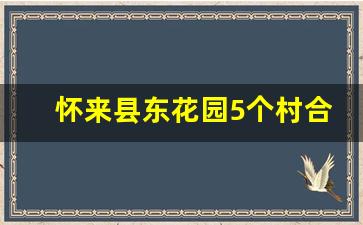 怀来县东花园5个村合并_2023年怀来东花园土地开发