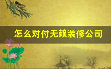 怎么对付无赖装修公司