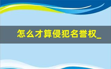 怎么才算侵犯名誉权_损害他人名誉立案标准