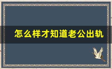 怎么样才知道老公出轨_怎样判断出轨老公是否改号