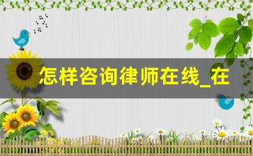 怎样咨询律师在线_在线咨询律师马上回答免费