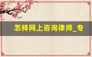 怎样网上咨询律师_专家律师咨询