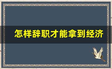 怎样辞职才能拿到经济补偿金_辞职有没有经济补偿金