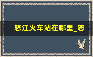 怒江火车站在哪里_怒江怎么坐车去