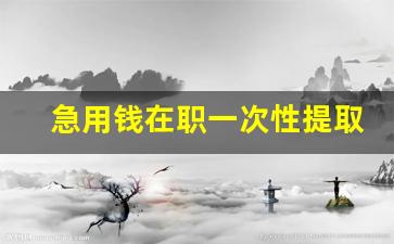 急用钱在职一次性提取公积金_微信提取公积金秒到账