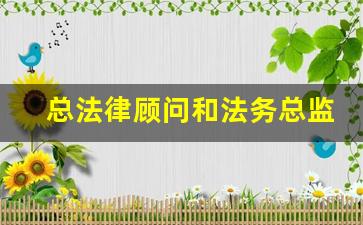 总法律顾问和法务总监_公司有法务为何还要法律顾问