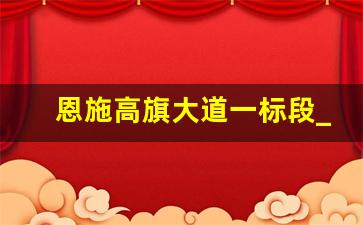 恩施高旗大道一标段_恩高宣快速路招标公告