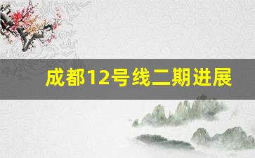 成都12号线二期进展_成都4号线延伸最新消息