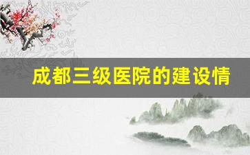 成都三级医院的建设情况_成都三甲医院名单