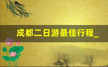 成都二日游最佳行程_成都两日游最佳方案表