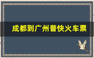 成都到广州普快火车票多少钱_成都至深圳绿皮火车有