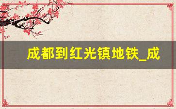 成都到红光镇地铁_成都2号线会延到阳光城站吗