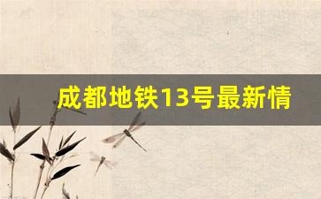 成都地铁13号最新情况_成都13号线一期完工时间