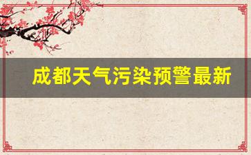 成都天气污染预警最新消息_成都重污染天气持续时间