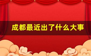 成都最近出了什么大事_成都今日发生的大事