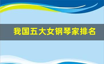 我国五大女钢琴家排名_中国钢琴家都有谁