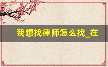 我想找律师怎么找_在哪里找律师比较好