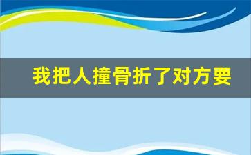 我把人撞骨折了对方要5万怎么办_轻微骨折对方要100天误工费