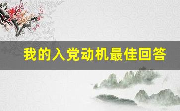 我的入党动机最佳回答_2023年对党的认识和入党动机