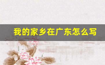 我的家乡在广东怎么写作文_我的家乡作文800字作文