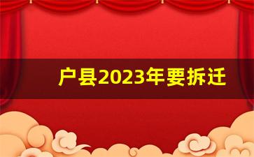 户县2023年要拆迁的村子_2023年庞光镇炉丹村啥时候拆迁