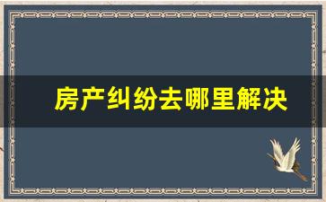 房产纠纷去哪里解决