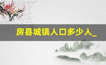 房县城镇人口多少人_湖北房县人口2019总人数口