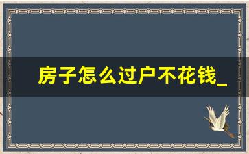 房子怎么过户不花钱_房产继承法2023年新规定