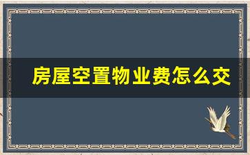 房屋空置物业费怎么交_长期空置房如何交物业费