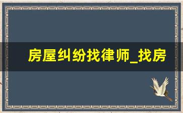 房屋纠纷找律师_找房产律师咨询问题