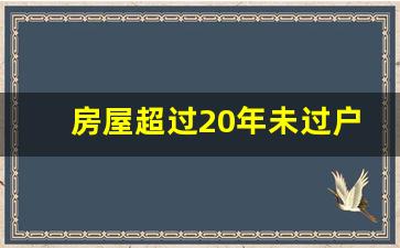 房屋超过20年未过户案例_20年前房产协议无效